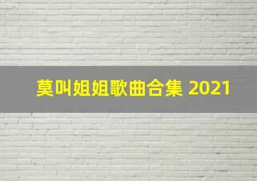 莫叫姐姐歌曲合集 2021